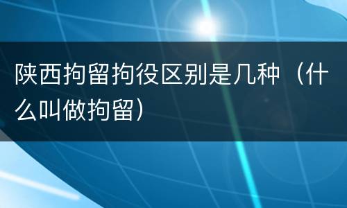 陕西拘留拘役区别是几种（什么叫做拘留）