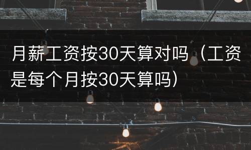 月薪工资按30天算对吗（工资是每个月按30天算吗）