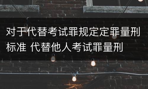 对于代替考试罪规定定罪量刑标准 代替他人考试罪量刑