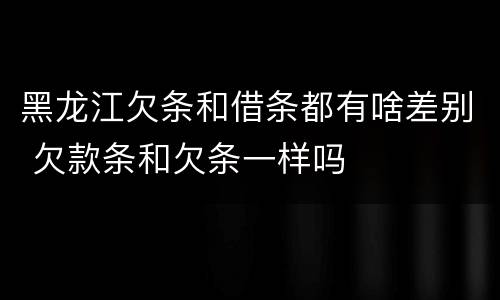 黑龙江欠条和借条都有啥差别 欠款条和欠条一样吗