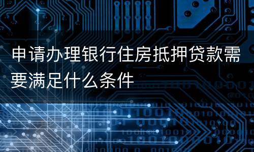 申请办理银行住房抵押贷款需要满足什么条件