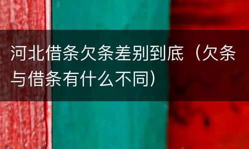河北借条欠条差别到底（欠条与借条有什么不同）