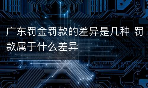 广东罚金罚款的差异是几种 罚款属于什么差异