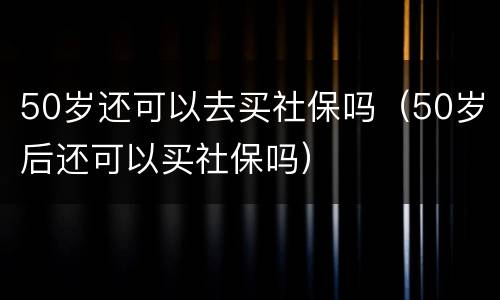 50岁还可以去买社保吗（50岁后还可以买社保吗）