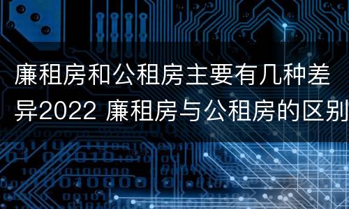 廉租房和公租房主要有几种差异2022 廉租房与公租房的区别在哪里