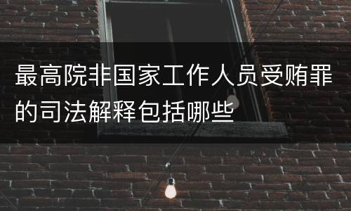 最高院非国家工作人员受贿罪的司法解释包括哪些