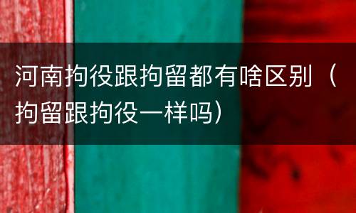 河南拘役跟拘留都有啥区别（拘留跟拘役一样吗）