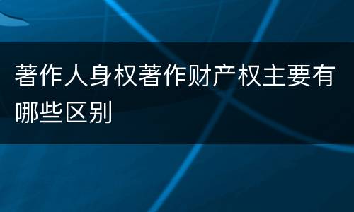 著作人身权著作财产权主要有哪些区别