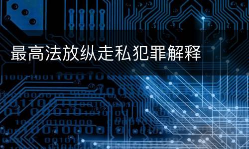 最高法放纵走私犯罪解释