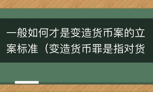 一般如何才是变造货币案的立案标准（变造货币罪是指对货币采用什么等方法）