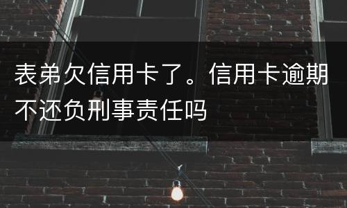 表弟欠信用卡了。信用卡逾期不还负刑事责任吗