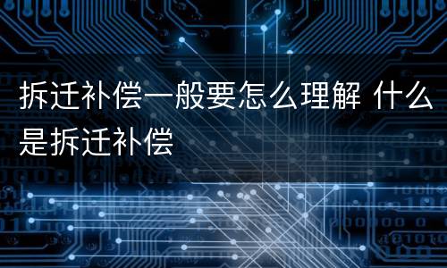 拆迁补偿一般要怎么理解 什么是拆迁补偿