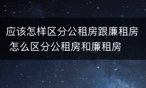 应该怎样区分公租房跟廉租房 怎么区分公租房和廉租房