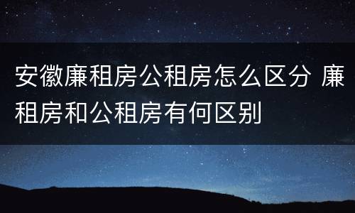 安徽廉租房公租房怎么区分 廉租房和公租房有何区别