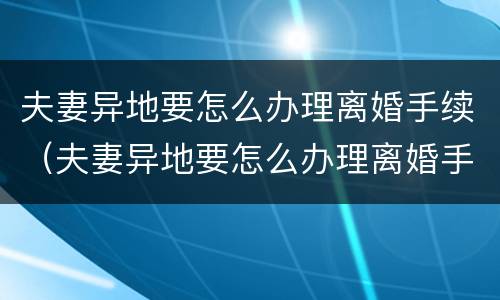夫妻异地要怎么办理离婚手续（夫妻异地要怎么办理离婚手续和证件）