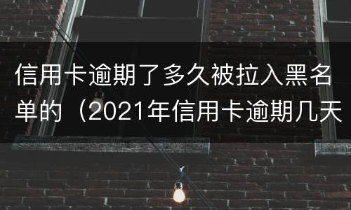 信用卡逾期了多久被拉入黑名单的（2021年信用卡逾期几天）