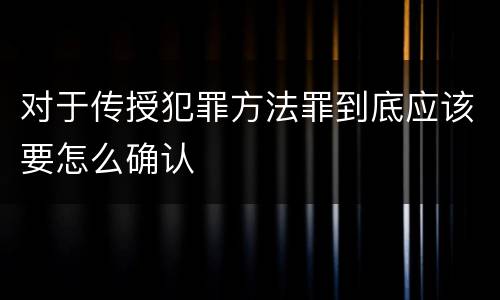 对于传授犯罪方法罪到底应该要怎么确认