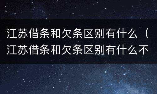 江苏借条和欠条区别有什么（江苏借条和欠条区别有什么不一样）