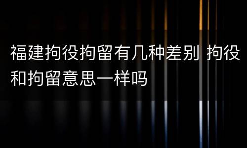 福建拘役拘留有几种差别 拘役和拘留意思一样吗