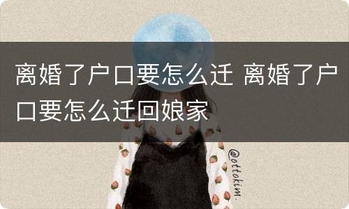 离婚了户口要怎么迁 离婚了户口要怎么迁回娘家