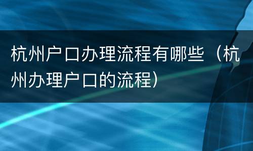 杭州户口办理流程有哪些（杭州办理户口的流程）