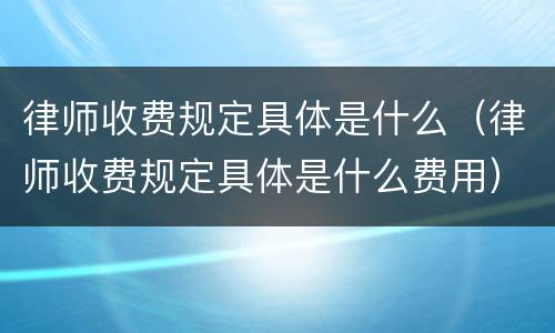律师收费规定具体是什么（律师收费规定具体是什么费用）
