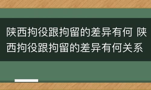 陕西拘役跟拘留的差异有何 陕西拘役跟拘留的差异有何关系