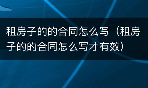 租房子的的合同怎么写（租房子的的合同怎么写才有效）