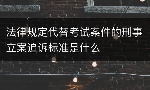 法律规定代替考试案件的刑事立案追诉标准是什么