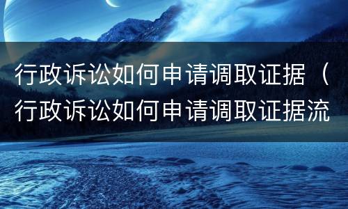 行政诉讼如何申请调取证据（行政诉讼如何申请调取证据流程）