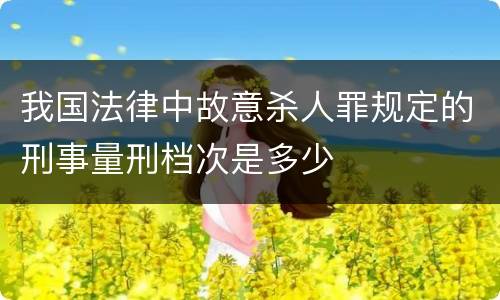 我国法律中故意杀人罪规定的刑事量刑档次是多少