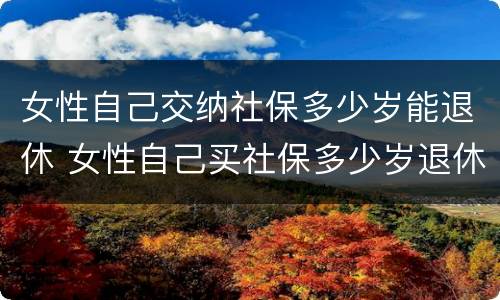 女性自己交纳社保多少岁能退休 女性自己买社保多少岁退休