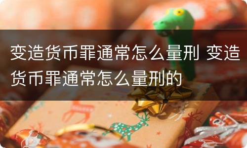 变造货币罪通常怎么量刑 变造货币罪通常怎么量刑的