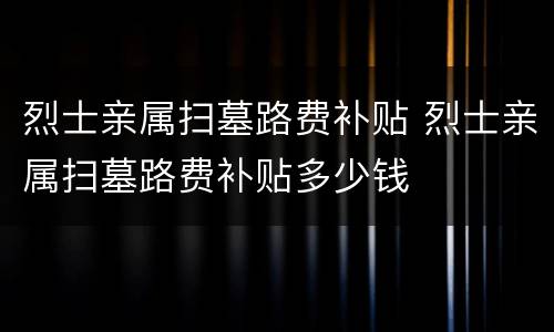 烈士亲属扫墓路费补贴 烈士亲属扫墓路费补贴多少钱