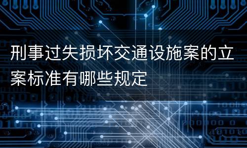 刑事过失损坏交通设施案的立案标准有哪些规定