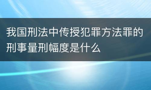 我国刑法中传授犯罪方法罪的刑事量刑幅度是什么
