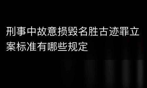 刑事中故意损毁名胜古迹罪立案标准有哪些规定