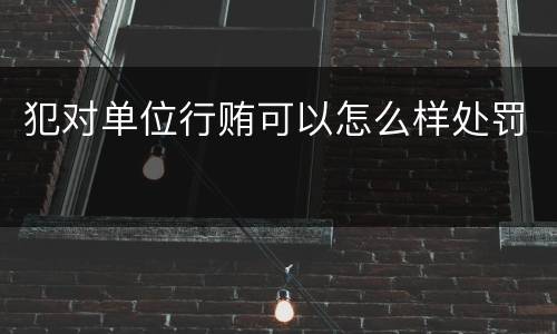 犯对单位行贿可以怎么样处罚