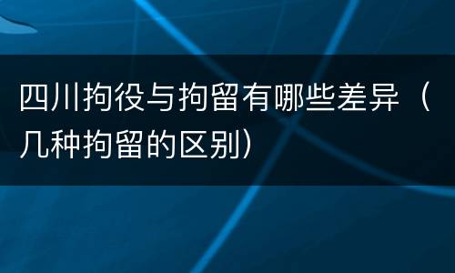 四川拘役与拘留有哪些差异（几种拘留的区别）