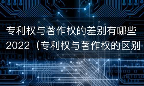 专利权与著作权的差别有哪些2022（专利权与著作权的区别）