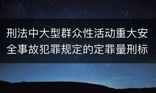刑法中大型群众性活动重大安全事故犯罪规定的定罪量刑标准有哪些