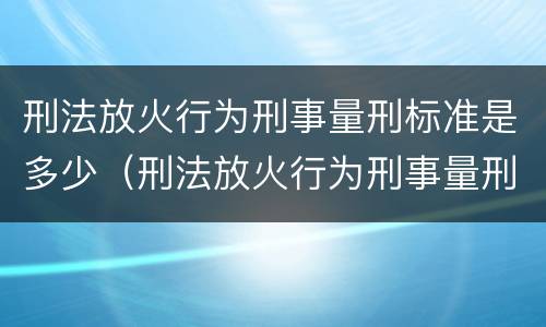 刑法放火行为刑事量刑标准是多少（刑法放火行为刑事量刑标准是多少条）