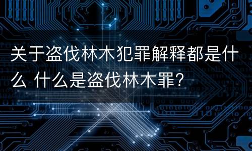 关于盗伐林木犯罪解释都是什么 什么是盗伐林木罪?