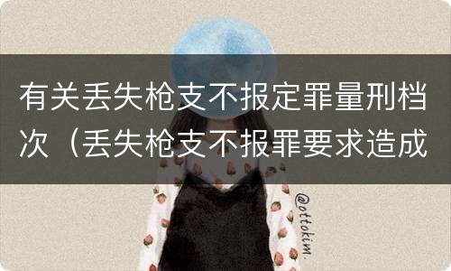 有关丢失枪支不报定罪量刑档次（丢失枪支不报罪要求造成了严重后果的才构成犯罪）