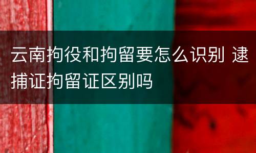 云南拘役和拘留要怎么识别 逮捕证拘留证区别吗