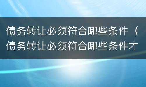 债务转让必须符合哪些条件（债务转让必须符合哪些条件才能转让）