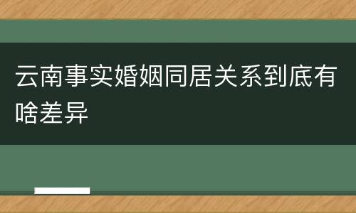云南事实婚姻同居关系到底有啥差异