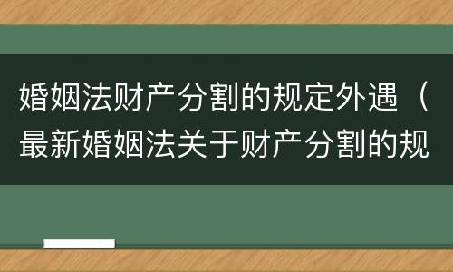 婚姻法财产分割的规定外遇（最新婚姻法关于财产分割的规定）