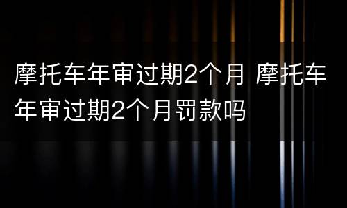 摩托车年审过期2个月 摩托车年审过期2个月罚款吗