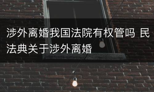 涉外离婚我国法院有权管吗 民法典关于涉外离婚